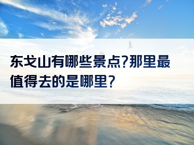 东戈山有哪些景点？那里最值得去的是哪里？