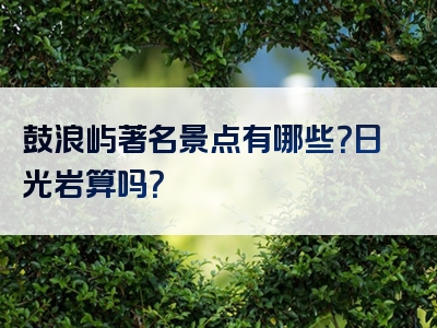 鼓浪屿著名景点有哪些？日光岩算吗？