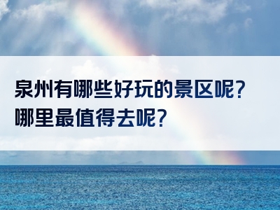 泉州有哪些好玩的景区呢？哪里最值得去呢？