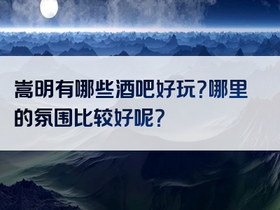 嵩明有哪些酒吧好玩？哪里的氛围比较好呢？