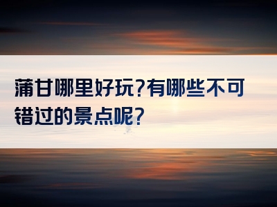 蒲甘哪里好玩？有哪些不可错过的景点呢？