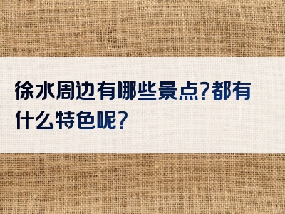 徐水周边有哪些景点？都有什么特色呢？