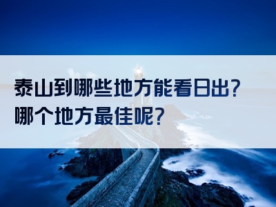 泰山到哪些地方能看日出？哪个地方最佳呢？