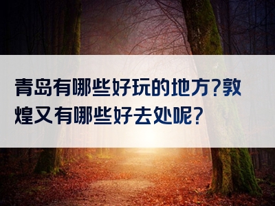 青岛有哪些好玩的地方？敦煌又有哪些好去处呢？