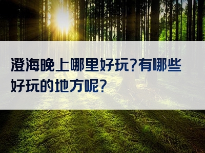澄海晚上哪里好玩？有哪些好玩的地方呢？