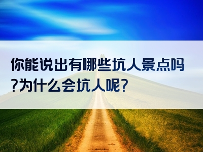 你能说出有哪些坑人景点吗？为什么会坑人呢？