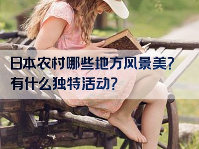 日本农村哪些地方风景美？有什么独特活动？