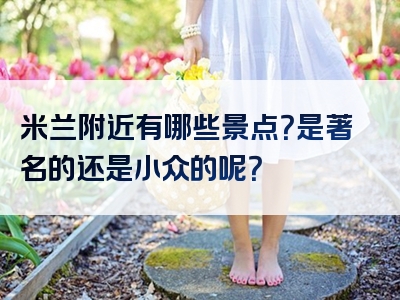 米兰附近有哪些景点？是著名的还是小众的呢？