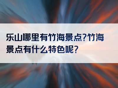 乐山哪里有竹海景点？竹海景点有什么特色呢？