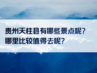 贵州天柱县有哪些景点呢？哪里比较值得去呢？