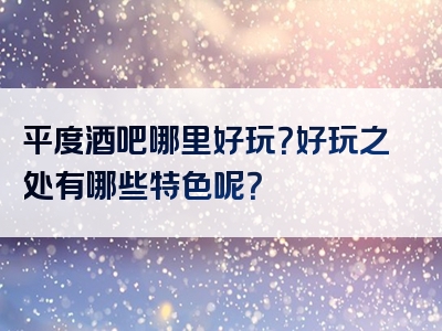 平度酒吧哪里好玩？好玩之处有哪些特色呢？