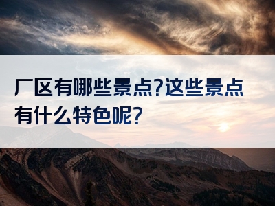 厂区有哪些景点？这些景点有什么特色呢？