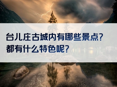 台儿庄古城内有哪些景点？都有什么特色呢？