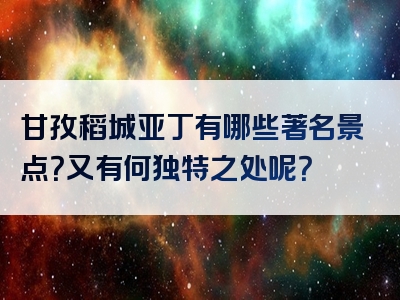 甘孜稻城亚丁有哪些著名景点？又有何独特之处呢？