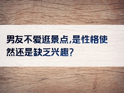 男友不爱逛景点，是性格使然还是缺乏兴趣？