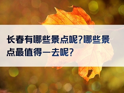 长春有哪些景点呢？哪些景点最值得一去呢？