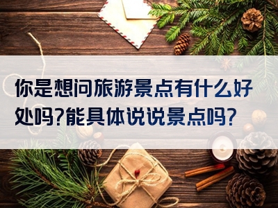 你是想问旅游景点有什么好处吗？能具体说说景点吗？