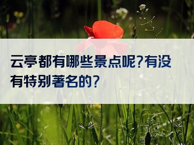 云亭都有哪些景点呢？有没有特别著名的？