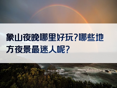 象山夜晚哪里好玩？哪些地方夜景最迷人呢？