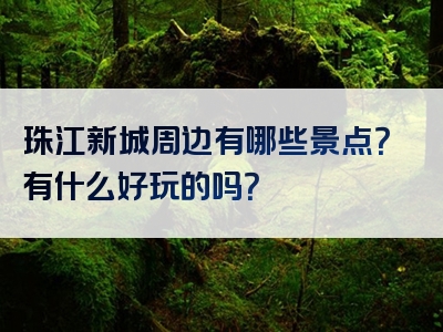 珠江新城周边有哪些景点？有什么好玩的吗？