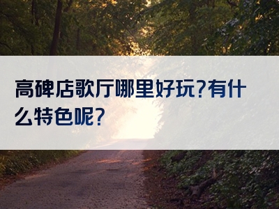 高碑店歌厅哪里好玩？有什么特色呢？