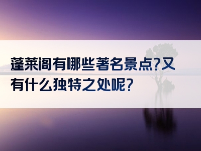 蓬莱阁有哪些著名景点？又有什么独特之处呢？