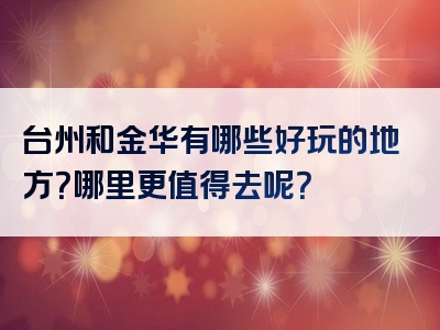 台州和金华有哪些好玩的地方？哪里更值得去呢？