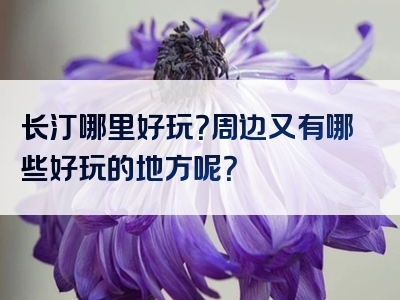 长汀哪里好玩？周边又有哪些好玩的地方呢？