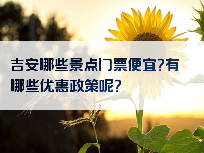 吉安哪些景点门票便宜？有哪些优惠政策呢？