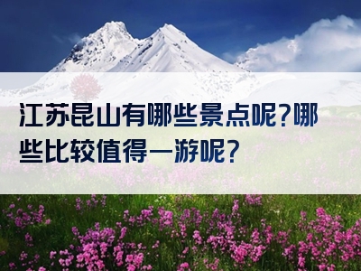 江苏昆山有哪些景点呢？哪些比较值得一游呢？