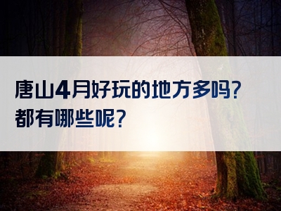 唐山4月好玩的地方多吗？都有哪些呢？