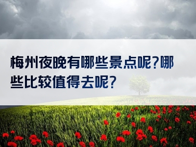 梅州夜晚有哪些景点呢？哪些比较值得去呢？