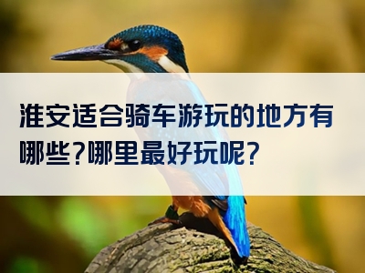 淮安适合骑车游玩的地方有哪些？哪里最好玩呢？