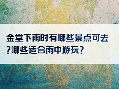 金堂下雨时有哪些景点可去？哪些适合雨中游玩？