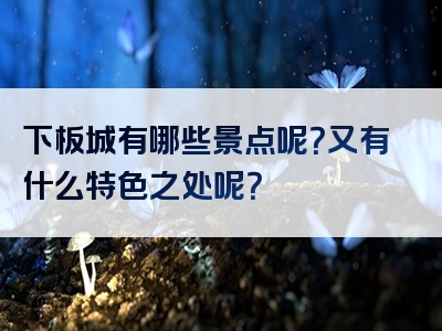 下板城有哪些景点呢？又有什么特色之处呢？