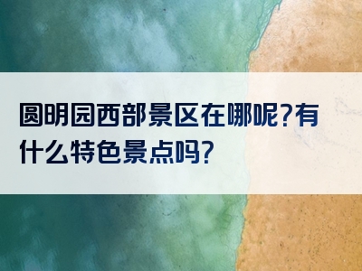 圆明园西部景区在哪呢？有什么特色景点吗？