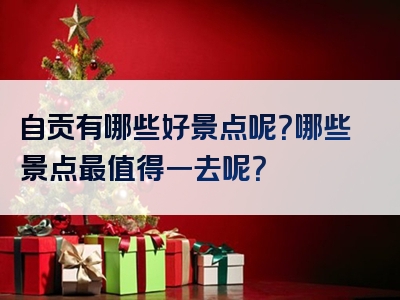 自贡有哪些好景点呢？哪些景点最值得一去呢？