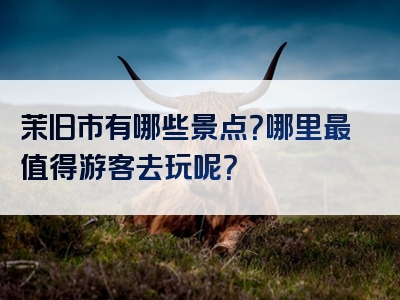 茉旧市有哪些景点？哪里最值得游客去玩呢？