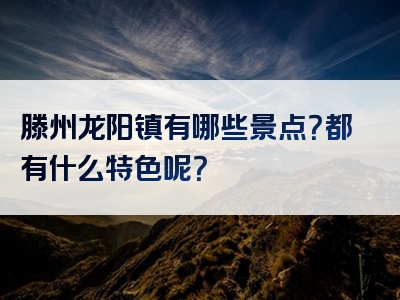 滕州龙阳镇有哪些景点？都有什么特色呢？