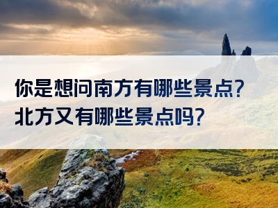 你是想问南方有哪些景点？北方又有哪些景点吗？