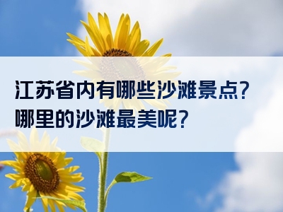 江苏省内有哪些沙滩景点？哪里的沙滩最美呢？