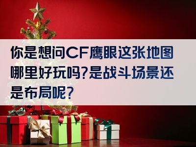 你是想问CF鹰眼这张地图哪里好玩吗？是战斗场景还是布局呢？