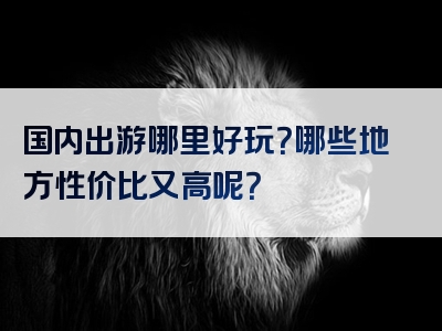 国内出游哪里好玩？哪些地方性价比又高呢？