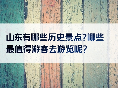 山东有哪些历史景点？哪些最值得游客去游览呢？