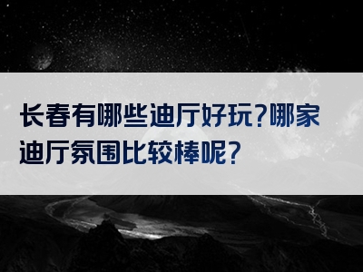 长春有哪些迪厅好玩？哪家迪厅氛围比较棒呢？