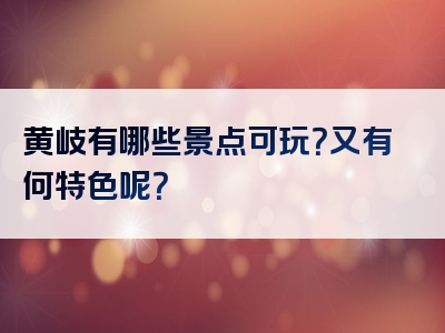 黄岐有哪些景点可玩？又有何特色呢？