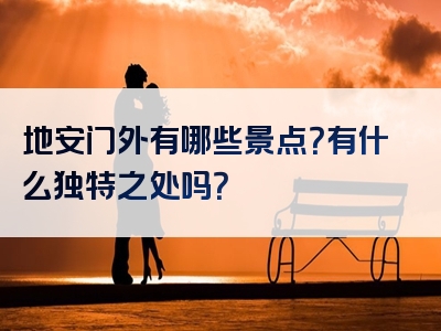 地安门外有哪些景点？有什么独特之处吗？