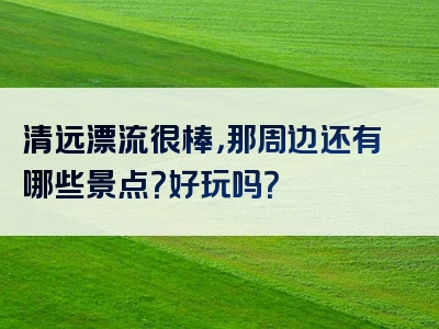 清远漂流很棒，那周边还有哪些景点？好玩吗？