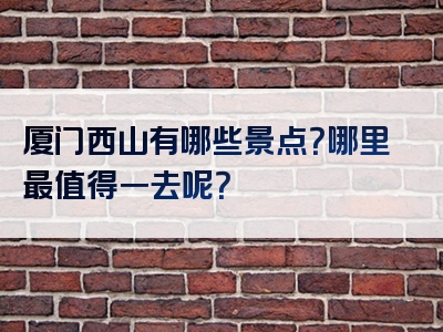 厦门西山有哪些景点？哪里最值得一去呢？