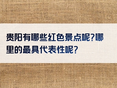 贵阳有哪些红色景点呢？哪里的最具代表性呢？